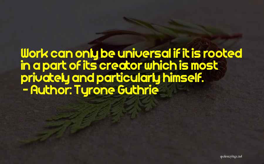 Tyrone Guthrie Quotes: Work Can Only Be Universal If It Is Rooted In A Part Of Its Creator Which Is Most Privately And