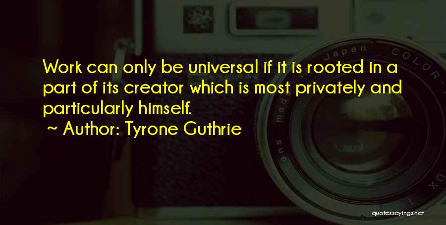 Tyrone Guthrie Quotes: Work Can Only Be Universal If It Is Rooted In A Part Of Its Creator Which Is Most Privately And