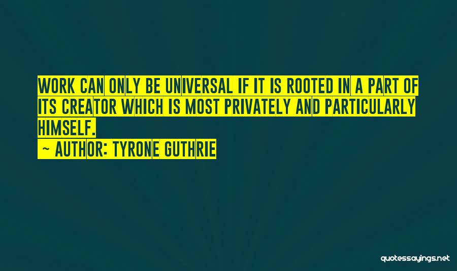 Tyrone Guthrie Quotes: Work Can Only Be Universal If It Is Rooted In A Part Of Its Creator Which Is Most Privately And