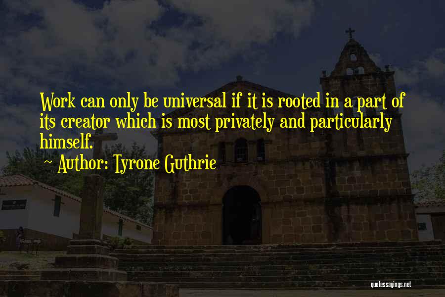 Tyrone Guthrie Quotes: Work Can Only Be Universal If It Is Rooted In A Part Of Its Creator Which Is Most Privately And