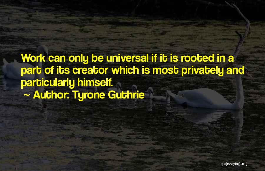 Tyrone Guthrie Quotes: Work Can Only Be Universal If It Is Rooted In A Part Of Its Creator Which Is Most Privately And