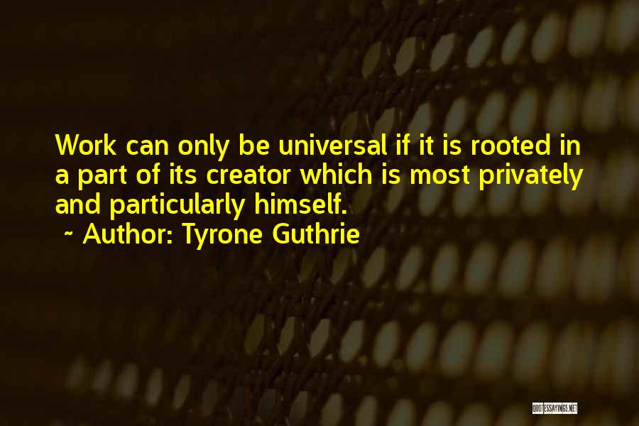 Tyrone Guthrie Quotes: Work Can Only Be Universal If It Is Rooted In A Part Of Its Creator Which Is Most Privately And