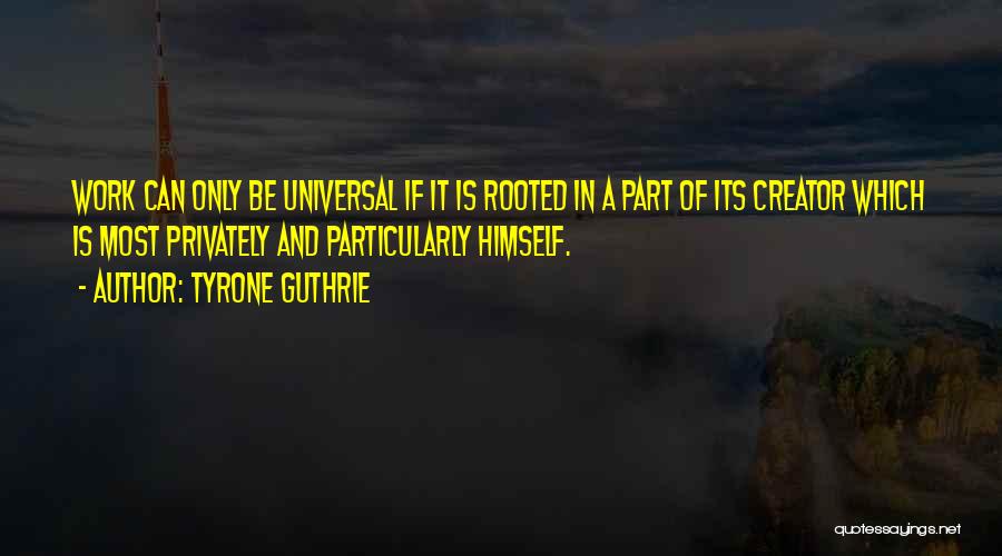 Tyrone Guthrie Quotes: Work Can Only Be Universal If It Is Rooted In A Part Of Its Creator Which Is Most Privately And