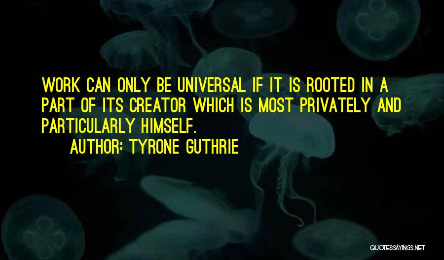 Tyrone Guthrie Quotes: Work Can Only Be Universal If It Is Rooted In A Part Of Its Creator Which Is Most Privately And