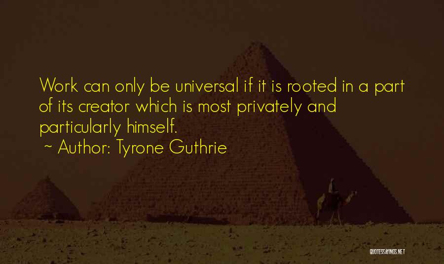 Tyrone Guthrie Quotes: Work Can Only Be Universal If It Is Rooted In A Part Of Its Creator Which Is Most Privately And
