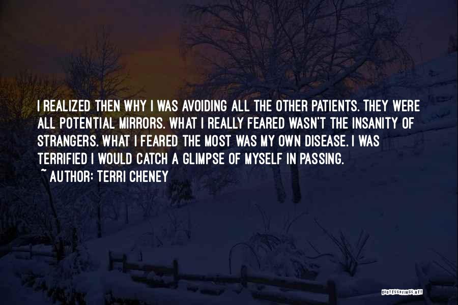 Terri Cheney Quotes: I Realized Then Why I Was Avoiding All The Other Patients. They Were All Potential Mirrors. What I Really Feared