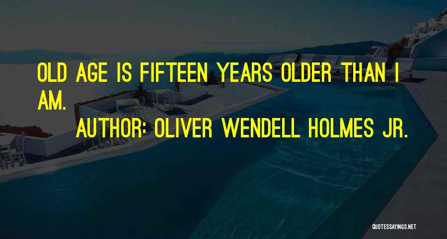 Oliver Wendell Holmes Jr. Quotes: Old Age Is Fifteen Years Older Than I Am.