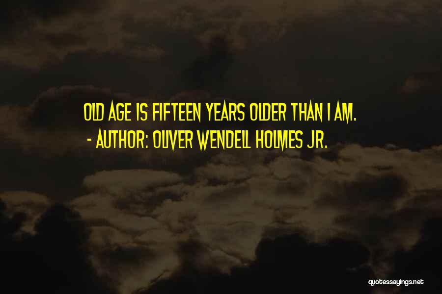 Oliver Wendell Holmes Jr. Quotes: Old Age Is Fifteen Years Older Than I Am.