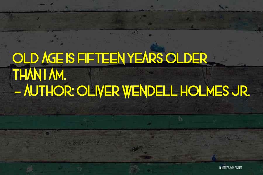 Oliver Wendell Holmes Jr. Quotes: Old Age Is Fifteen Years Older Than I Am.