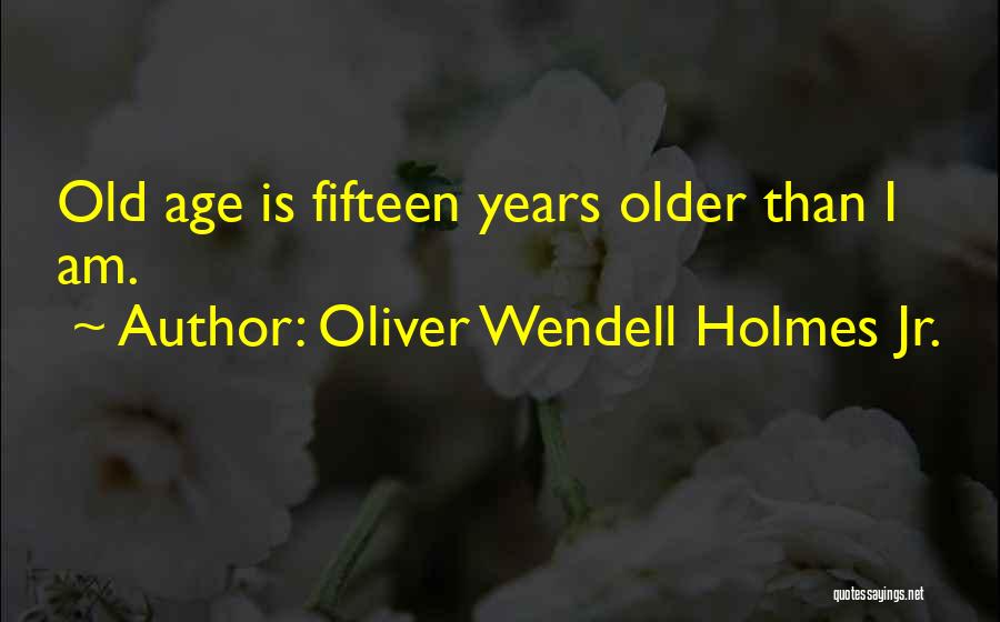 Oliver Wendell Holmes Jr. Quotes: Old Age Is Fifteen Years Older Than I Am.