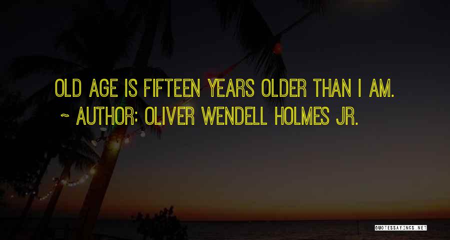 Oliver Wendell Holmes Jr. Quotes: Old Age Is Fifteen Years Older Than I Am.