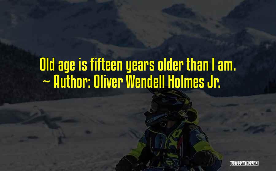 Oliver Wendell Holmes Jr. Quotes: Old Age Is Fifteen Years Older Than I Am.