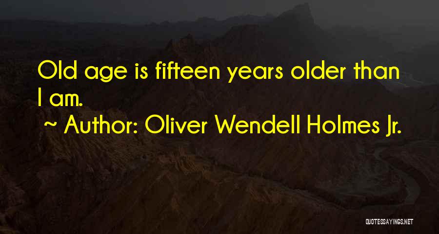 Oliver Wendell Holmes Jr. Quotes: Old Age Is Fifteen Years Older Than I Am.