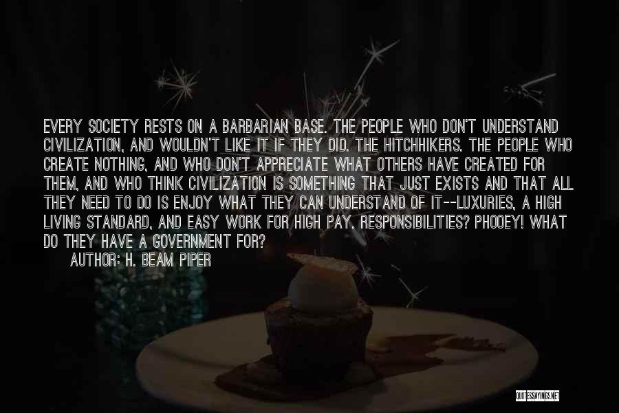 H. Beam Piper Quotes: Every Society Rests On A Barbarian Base. The People Who Don't Understand Civilization, And Wouldn't Like It If They Did.