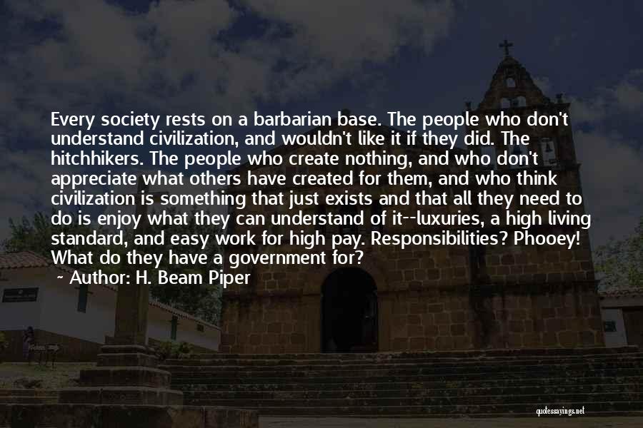 H. Beam Piper Quotes: Every Society Rests On A Barbarian Base. The People Who Don't Understand Civilization, And Wouldn't Like It If They Did.