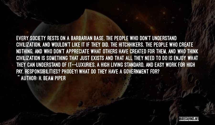 H. Beam Piper Quotes: Every Society Rests On A Barbarian Base. The People Who Don't Understand Civilization, And Wouldn't Like It If They Did.