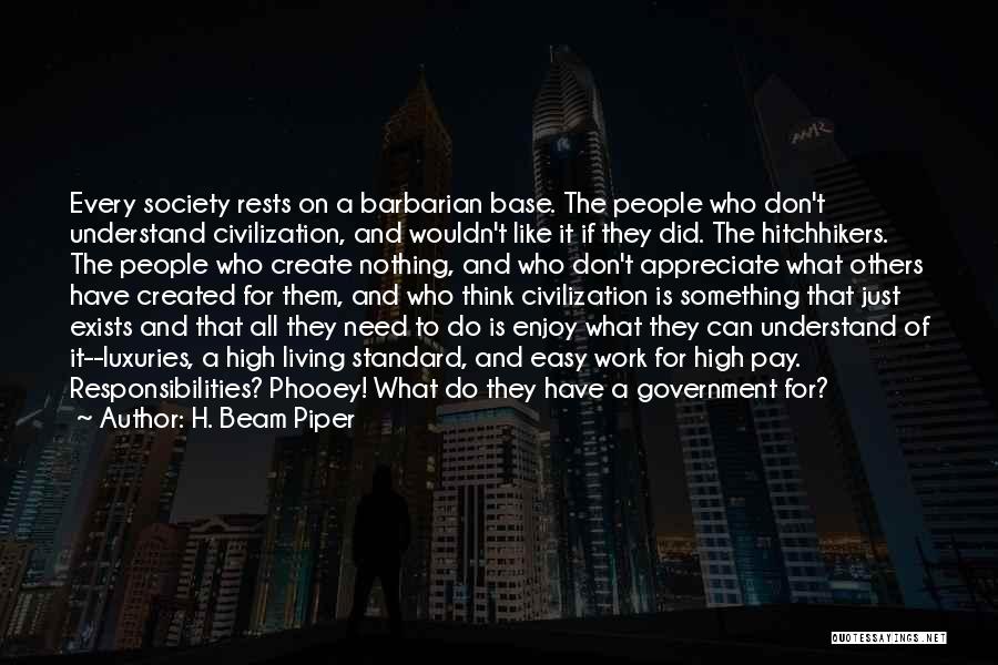 H. Beam Piper Quotes: Every Society Rests On A Barbarian Base. The People Who Don't Understand Civilization, And Wouldn't Like It If They Did.