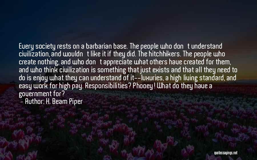 H. Beam Piper Quotes: Every Society Rests On A Barbarian Base. The People Who Don't Understand Civilization, And Wouldn't Like It If They Did.