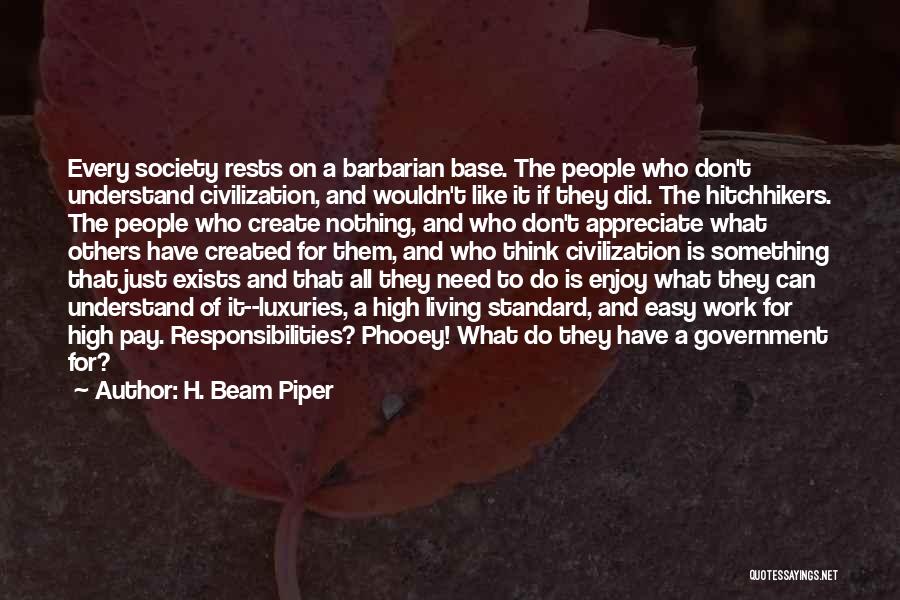 H. Beam Piper Quotes: Every Society Rests On A Barbarian Base. The People Who Don't Understand Civilization, And Wouldn't Like It If They Did.