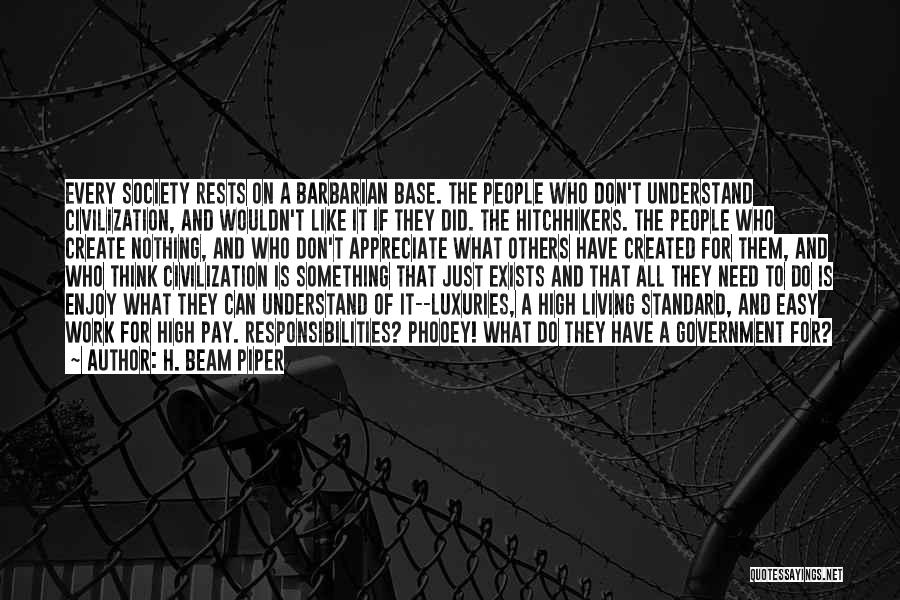 H. Beam Piper Quotes: Every Society Rests On A Barbarian Base. The People Who Don't Understand Civilization, And Wouldn't Like It If They Did.