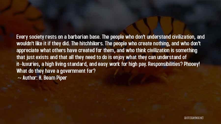 H. Beam Piper Quotes: Every Society Rests On A Barbarian Base. The People Who Don't Understand Civilization, And Wouldn't Like It If They Did.