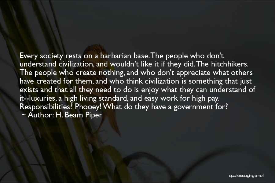 H. Beam Piper Quotes: Every Society Rests On A Barbarian Base. The People Who Don't Understand Civilization, And Wouldn't Like It If They Did.