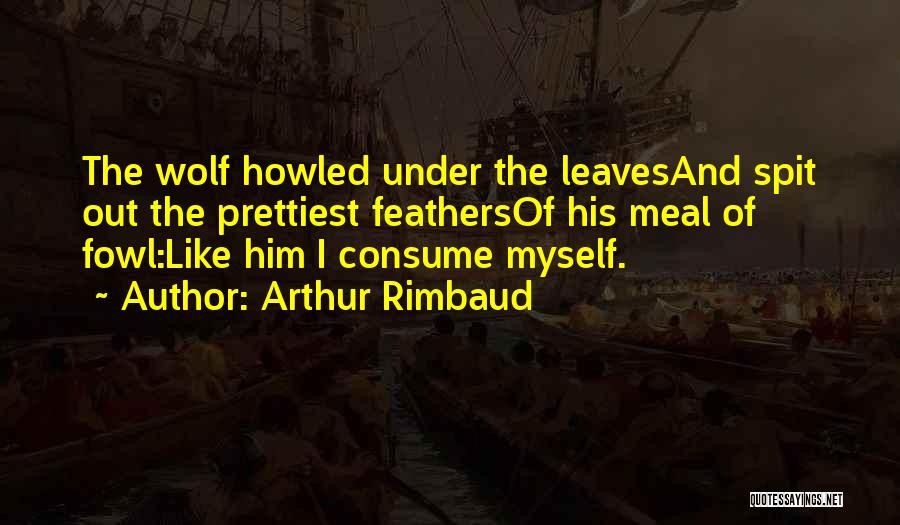 Arthur Rimbaud Quotes: The Wolf Howled Under The Leavesand Spit Out The Prettiest Feathersof His Meal Of Fowl:like Him I Consume Myself.