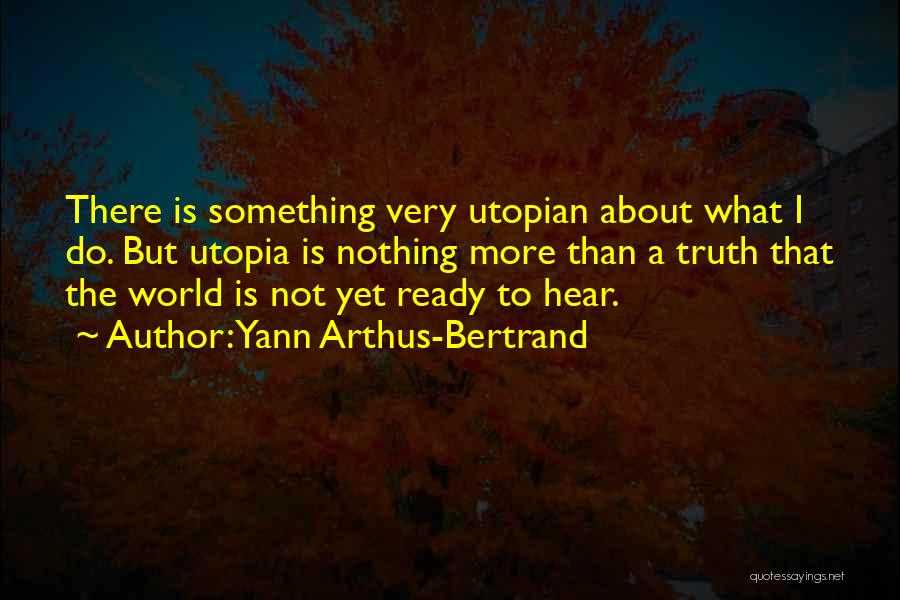 Yann Arthus-Bertrand Quotes: There Is Something Very Utopian About What I Do. But Utopia Is Nothing More Than A Truth That The World