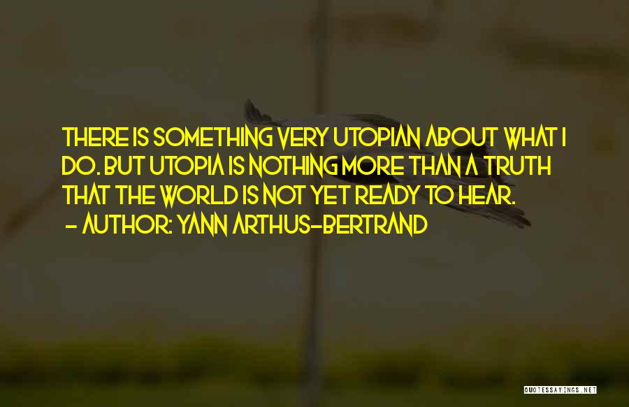 Yann Arthus-Bertrand Quotes: There Is Something Very Utopian About What I Do. But Utopia Is Nothing More Than A Truth That The World