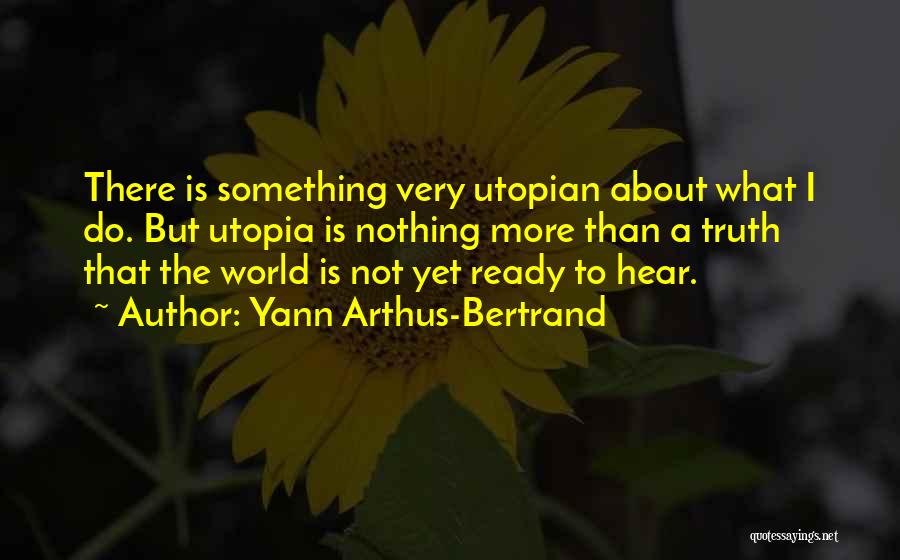 Yann Arthus-Bertrand Quotes: There Is Something Very Utopian About What I Do. But Utopia Is Nothing More Than A Truth That The World