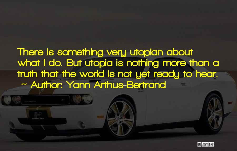 Yann Arthus-Bertrand Quotes: There Is Something Very Utopian About What I Do. But Utopia Is Nothing More Than A Truth That The World