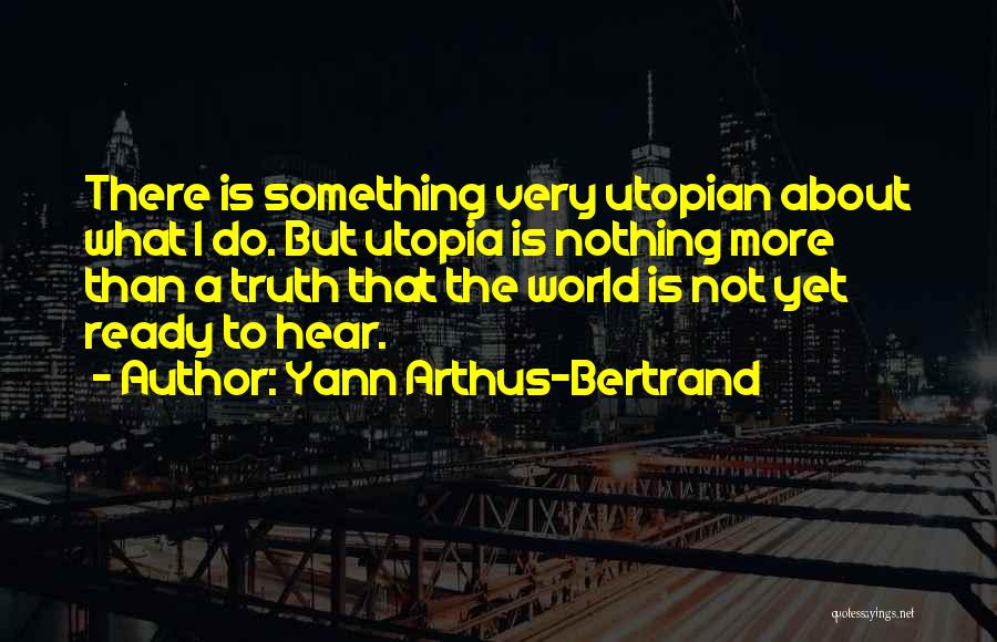 Yann Arthus-Bertrand Quotes: There Is Something Very Utopian About What I Do. But Utopia Is Nothing More Than A Truth That The World