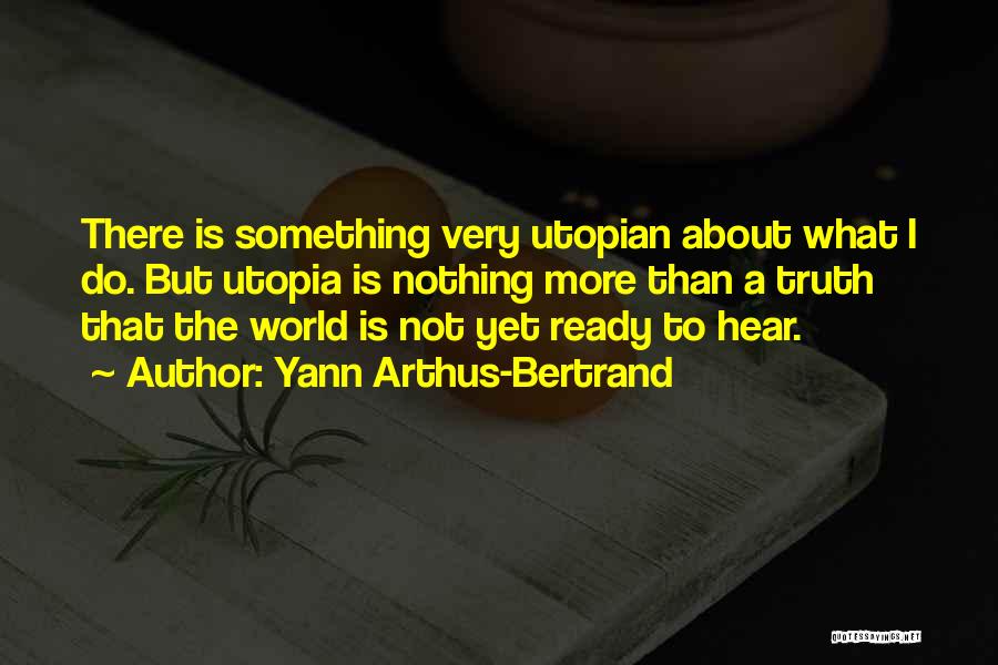 Yann Arthus-Bertrand Quotes: There Is Something Very Utopian About What I Do. But Utopia Is Nothing More Than A Truth That The World