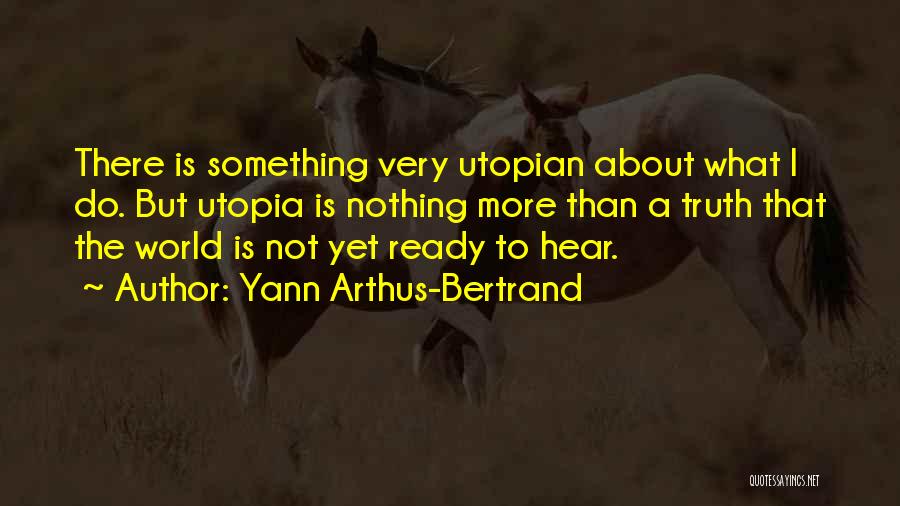 Yann Arthus-Bertrand Quotes: There Is Something Very Utopian About What I Do. But Utopia Is Nothing More Than A Truth That The World