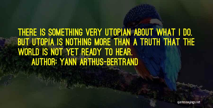 Yann Arthus-Bertrand Quotes: There Is Something Very Utopian About What I Do. But Utopia Is Nothing More Than A Truth That The World