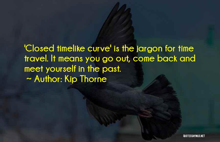 Kip Thorne Quotes: 'closed Timelike Curve' Is The Jargon For Time Travel. It Means You Go Out, Come Back And Meet Yourself In