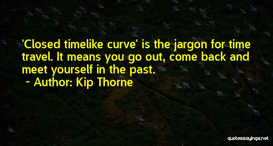 Kip Thorne Quotes: 'closed Timelike Curve' Is The Jargon For Time Travel. It Means You Go Out, Come Back And Meet Yourself In