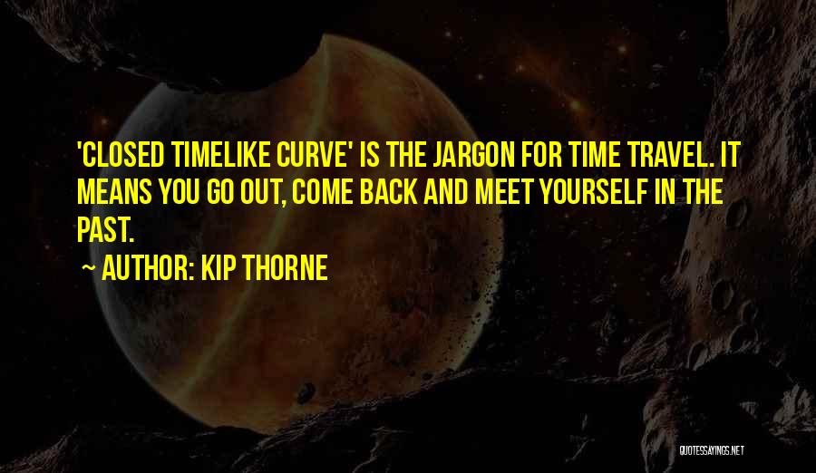 Kip Thorne Quotes: 'closed Timelike Curve' Is The Jargon For Time Travel. It Means You Go Out, Come Back And Meet Yourself In