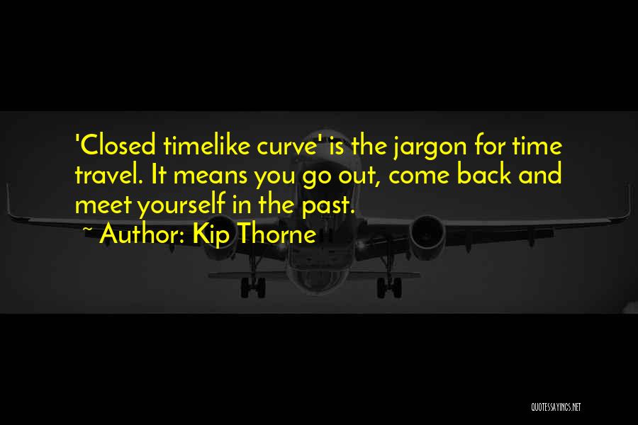 Kip Thorne Quotes: 'closed Timelike Curve' Is The Jargon For Time Travel. It Means You Go Out, Come Back And Meet Yourself In