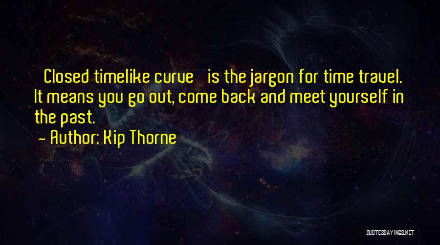 Kip Thorne Quotes: 'closed Timelike Curve' Is The Jargon For Time Travel. It Means You Go Out, Come Back And Meet Yourself In