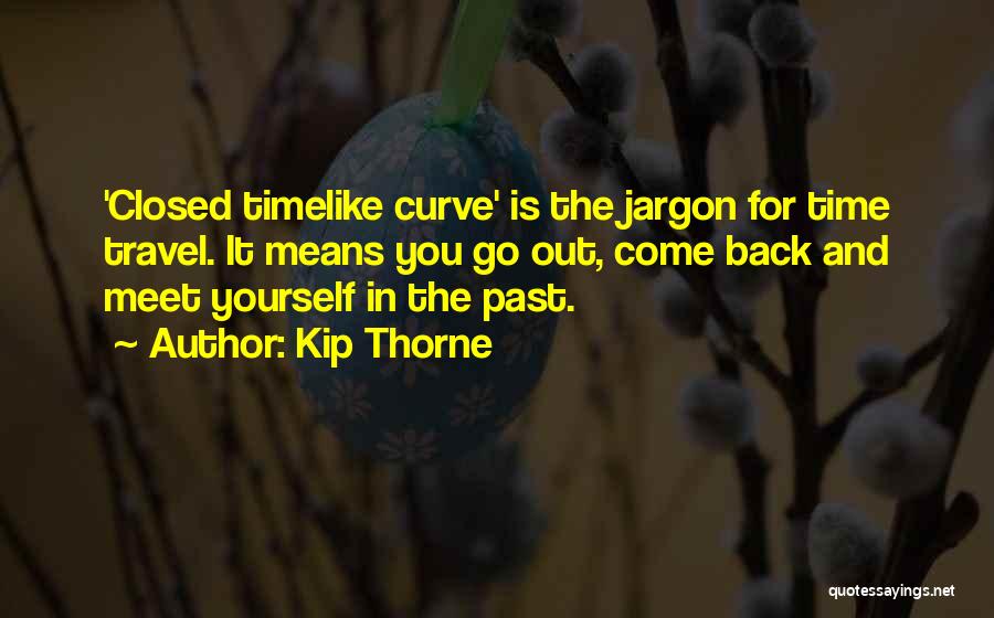 Kip Thorne Quotes: 'closed Timelike Curve' Is The Jargon For Time Travel. It Means You Go Out, Come Back And Meet Yourself In