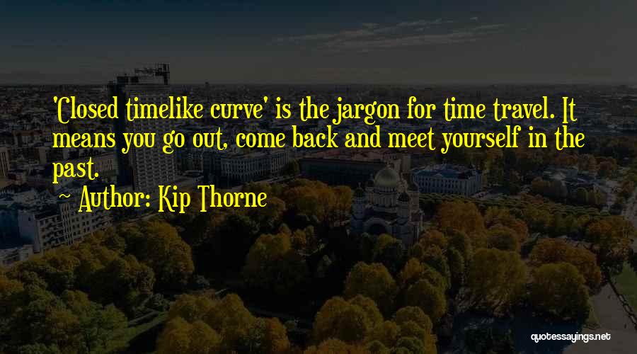 Kip Thorne Quotes: 'closed Timelike Curve' Is The Jargon For Time Travel. It Means You Go Out, Come Back And Meet Yourself In