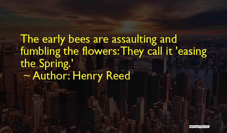 Henry Reed Quotes: The Early Bees Are Assaulting And Fumbling The Flowers: They Call It 'easing The Spring.'