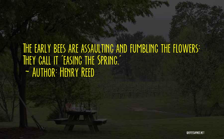 Henry Reed Quotes: The Early Bees Are Assaulting And Fumbling The Flowers: They Call It 'easing The Spring.'