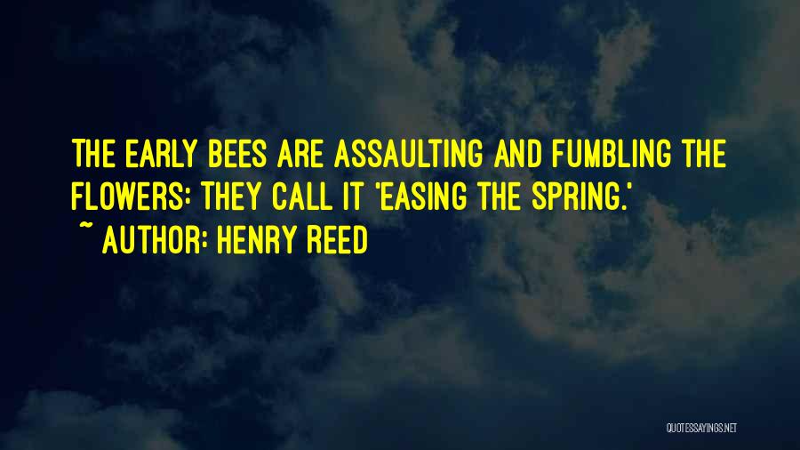 Henry Reed Quotes: The Early Bees Are Assaulting And Fumbling The Flowers: They Call It 'easing The Spring.'