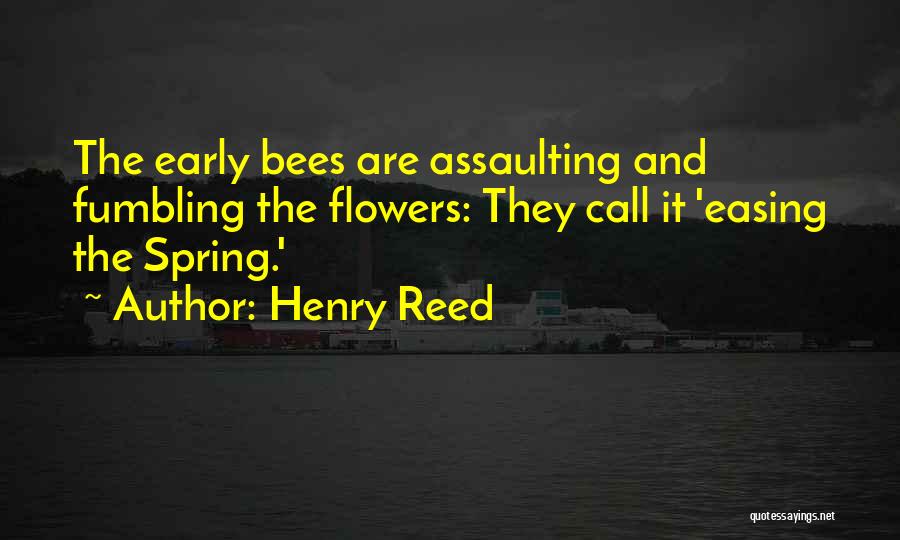 Henry Reed Quotes: The Early Bees Are Assaulting And Fumbling The Flowers: They Call It 'easing The Spring.'