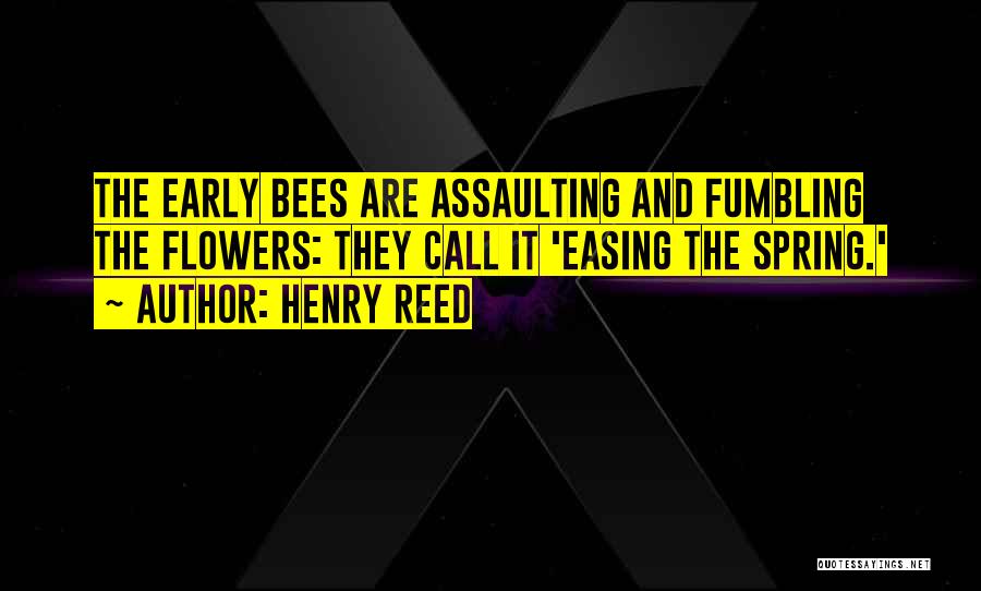 Henry Reed Quotes: The Early Bees Are Assaulting And Fumbling The Flowers: They Call It 'easing The Spring.'