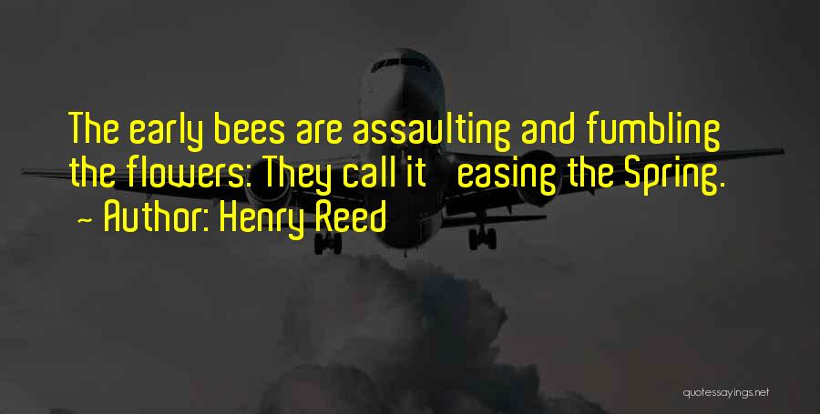 Henry Reed Quotes: The Early Bees Are Assaulting And Fumbling The Flowers: They Call It 'easing The Spring.'