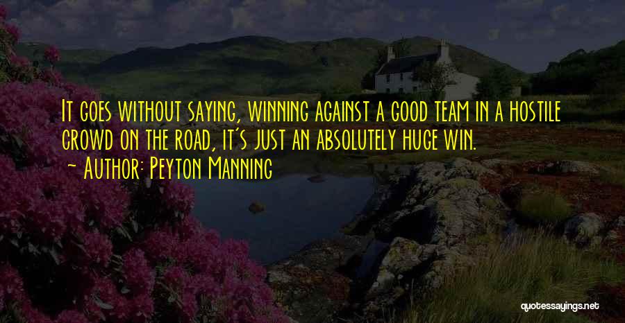 Peyton Manning Quotes: It Goes Without Saying, Winning Against A Good Team In A Hostile Crowd On The Road, It's Just An Absolutely