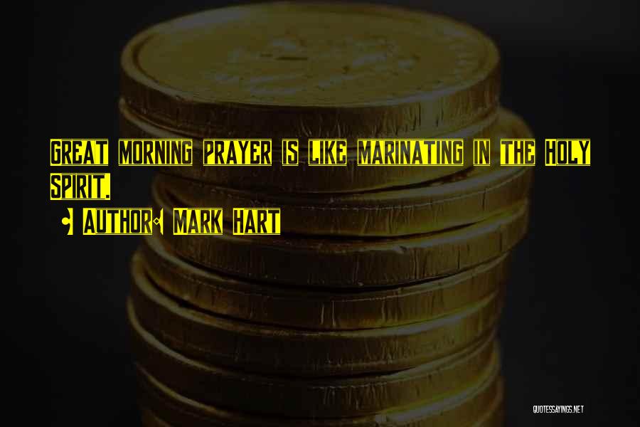 Mark Hart Quotes: Great Morning Prayer Is Like Marinating In The Holy Spirit.